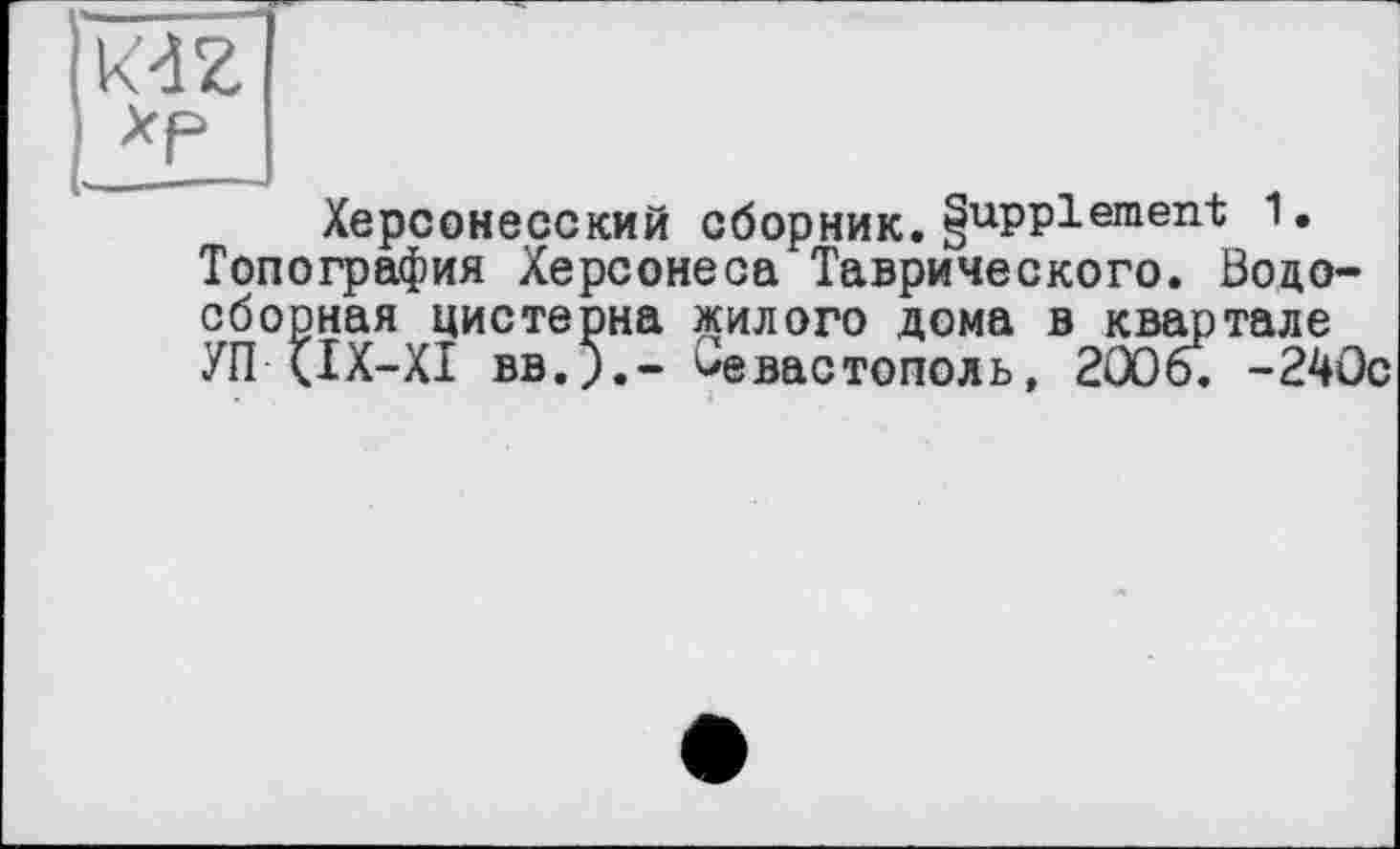 ﻿k'dZ
Херсонесский сборник.gupplement 1. Топография Херсонеса Таврического. Водосборная цистерна жилого дома в квартале УП (IX-XI вв.;.- Севастополь, 2006. -240с